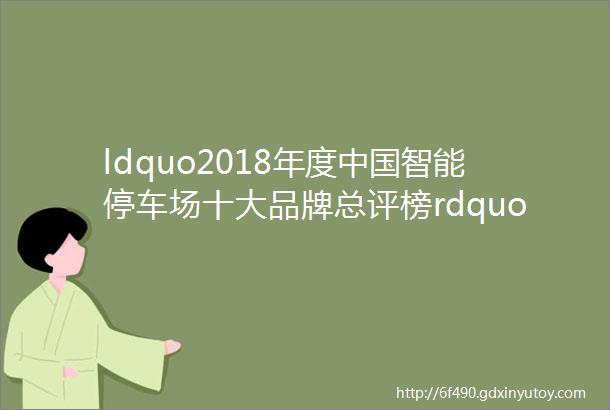 ldquo2018年度中国智能停车场十大品牌总评榜rdquo荣耀揭晓